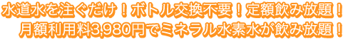 水道水を注ぐだけ！ボトル交換不要！定期飲み放題！月額利用料３９８０円でミネラル水素水が飲み放題！